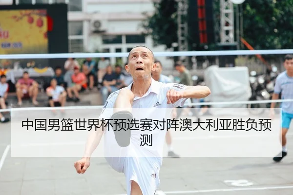 中国男篮世界杯预选赛对阵澳大利亚胜负预测